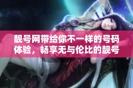 靓号网带给你不一样的号码体验，畅享无与伦比的靓号服务！