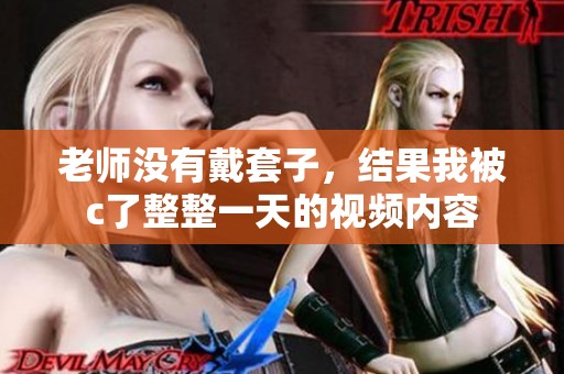 老师没有戴套子，结果我被c了整整一天的视频内容