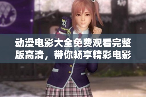 动漫电影大全免费观看完整版高清，带你畅享精彩电影体验，不容错过的内容。