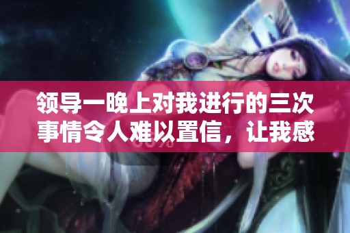 领导一晚上对我进行的三次事情令人难以置信，让我感到非常惊讶。