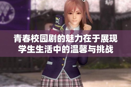 青春校园剧的魅力在于展现学生生活中的温馨与挑战