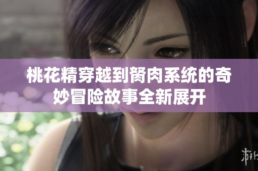桃花精穿越到胬肉系统的奇妙冒险故事全新展开