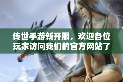传世手游新开服，欢迎各位玩家访问我们的官方网站了解更多信息