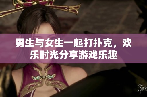 男生与女生一起打扑克，欢乐时光分享游戏乐趣