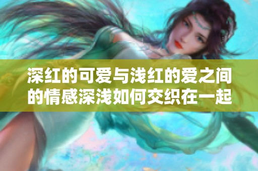 深红的可爱与浅红的爱之间的情感深浅如何交织在一起呢