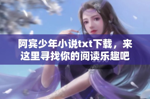 阿宾少年小说txt下载，来这里寻找你的阅读乐趣吧