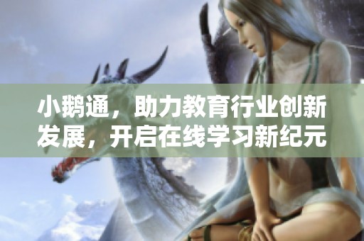 小鹅通，助力教育行业创新发展，开启在线学习新纪元