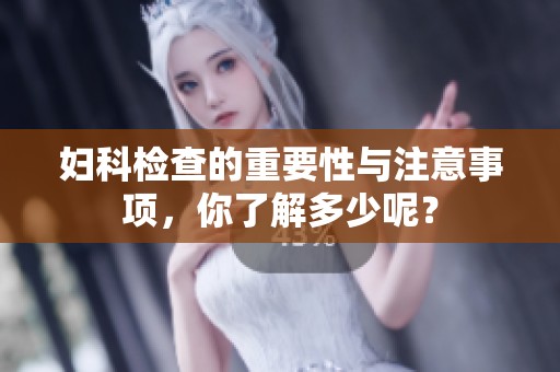 妇科检查的重要性与注意事项，你了解多少呢？