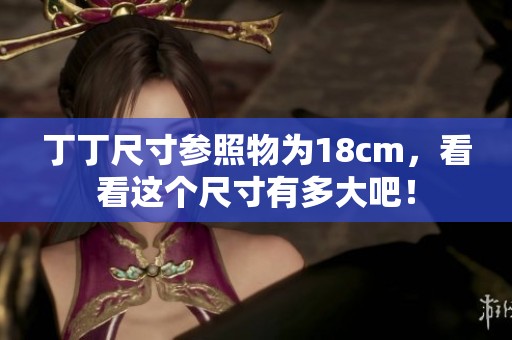 丁丁尺寸参照物为18cm，看看这个尺寸有多大吧！