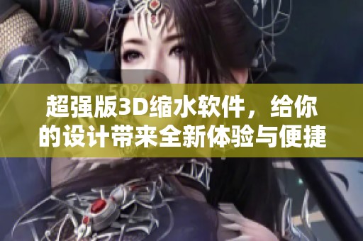 超强版3D缩水软件，给你的设计带来全新体验与便捷功能