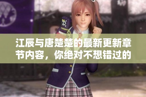 江辰与唐楚楚的最新更新章节内容，你绝对不想错过的精彩故事！