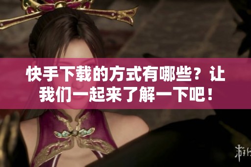 快手下载的方式有哪些？让我们一起来了解一下吧！
