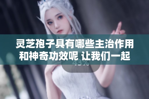 灵芝孢子具有哪些主治作用和神奇功效呢 让我们一起来了解一下
