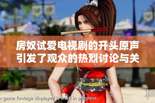 房奴试爱电视剧的开头原声引发了观众的热烈讨论与关注