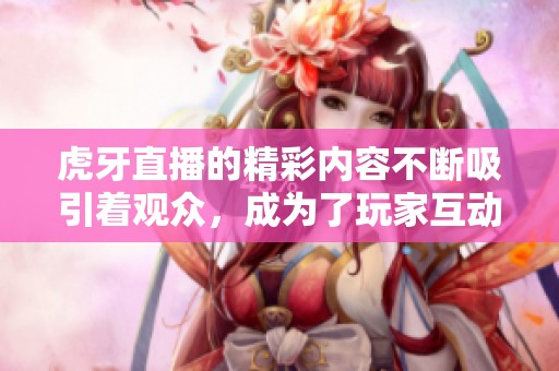 虎牙直播的精彩内容不断吸引着观众，成为了玩家互动的新平台