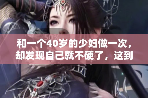 和一个40岁的少妇做一次，却发现自己就不硬了，这到底是为何呢