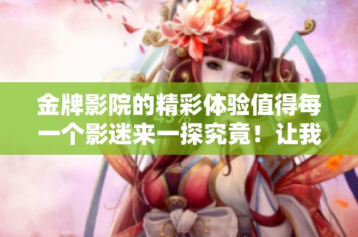 金牌影院的精彩体验值得每一个影迷来一探究竟！让我们一起走进电影世界吧！