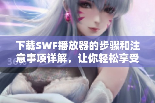 下载SWF播放器的步骤和注意事项详解，让你轻松享受视频播放体验