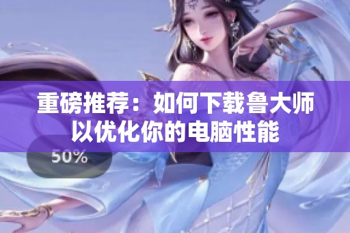 重磅推荐：如何下载鲁大师以优化你的电脑性能