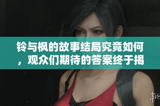 铃与枫的故事结局究竟如何，观众们期待的答案终于揭晓了