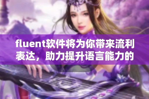 fluent软件将为你带来流利表达，助力提升语言能力的绝佳工具