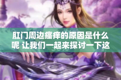 肛门周边瘙痒的原因是什么呢 让我们一起来探讨一下这个问题