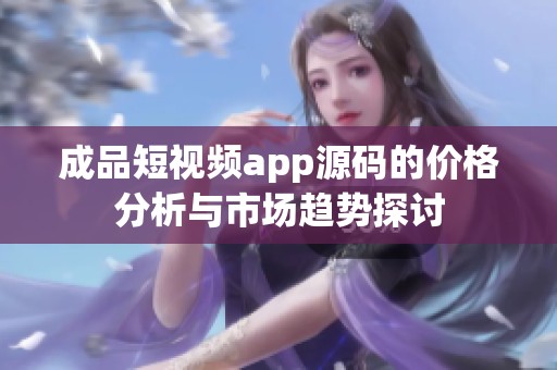 成品短视频app源码的价格分析与市场趋势探讨