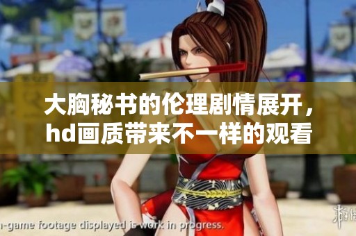 大胸秘书的伦理剧情展开，hd画质带来不一样的观看体验