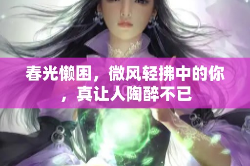 春光懒困，微风轻拂中的你，真让人陶醉不已