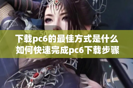 下载pc6的最佳方式是什么 如何快速完成pc6下载步骤请看这里