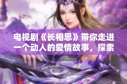 电视剧《长相思》带你走进一个动人的爱情故事，探索那些刻骨铭心的情感瞬间