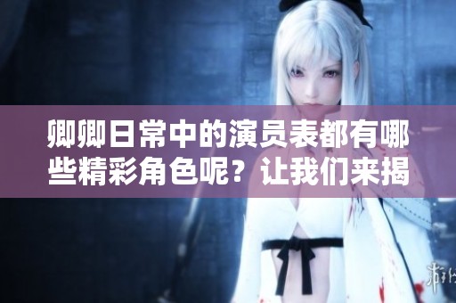 卿卿日常中的演员表都有哪些精彩角色呢？让我们来揭晓一下吧！