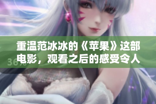 重温范冰冰的《苹果》这部电影，观看之后的感受令人深思