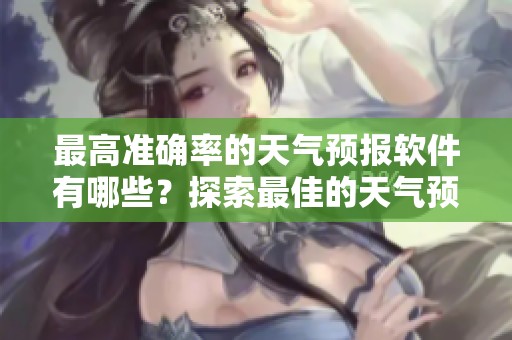 最高准确率的天气预报软件有哪些？探索最佳的天气预报工具。