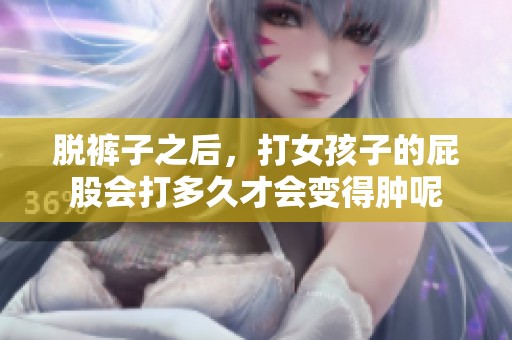 脱裤子之后，打女孩子的屁股会打多久才会变得肿呢
