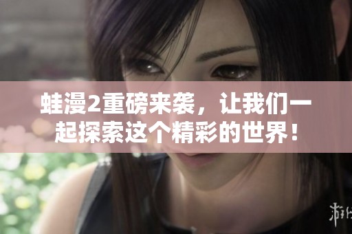 蛙漫2重磅来袭，让我们一起探索这个精彩的世界！
