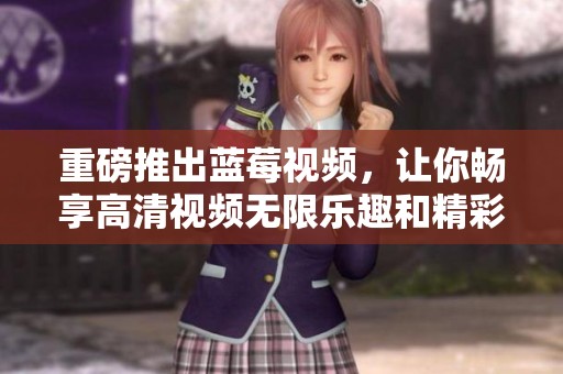 重磅推出蓝莓视频，让你畅享高清视频无限乐趣和精彩内容