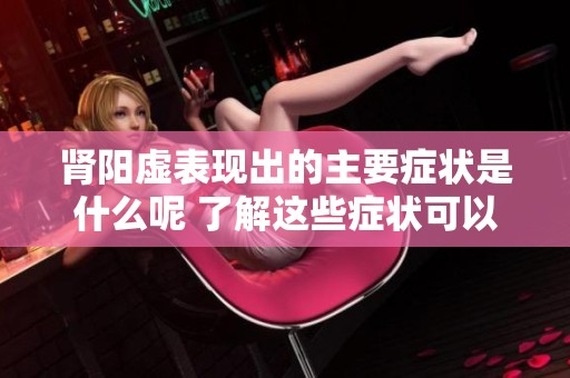 肾阳虚表现出的主要症状是什么呢 了解这些症状可以帮助你更好地调理身体