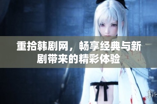 重拾韩剧网，畅享经典与新剧带来的精彩体验