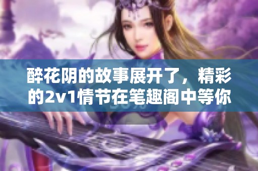 醉花阴的故事展开了，精彩的2v1情节在笔趣阁中等你发现
