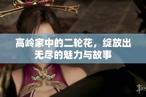 高岭家中的二轮花，绽放出无尽的魅力与故事