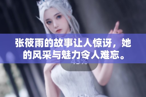 张筱雨的故事让人惊讶，她的风采与魅力令人难忘。