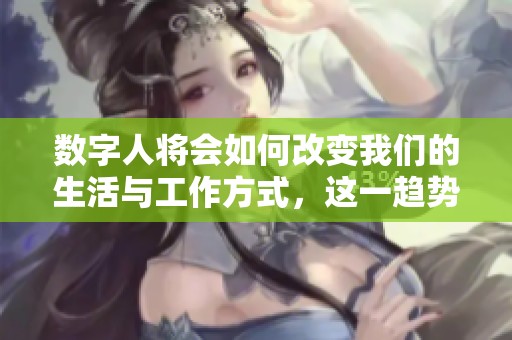 数字人将会如何改变我们的生活与工作方式，这一趋势正在不断加速发展