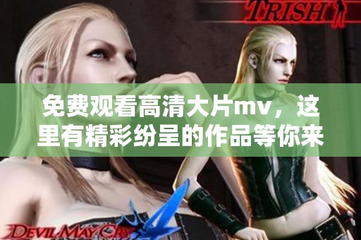 免费观看高清大片mv，这里有精彩纷呈的作品等你来欣赏！