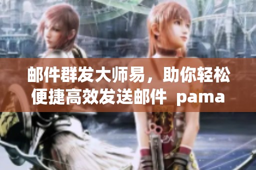 邮件群发大师易，助你轻松便捷高效发送邮件  pamamagitan最完美的方法