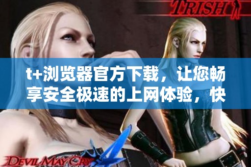 t+浏览器官方下载，让您畅享安全极速的上网体验，快来下载安装吧