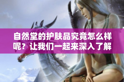 自然堂的护肤品究竟怎么样呢？让我们一起来深入了解一下吧！