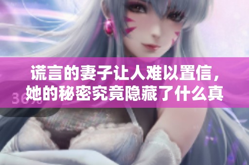 谎言的妻子让人难以置信，她的秘密究竟隐藏了什么真相呢