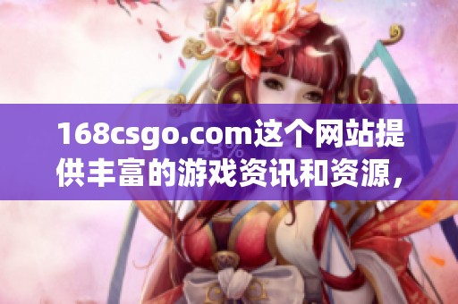 168csgo.com这个网站提供丰富的游戏资讯和资源，欢迎访问了解更多内容！