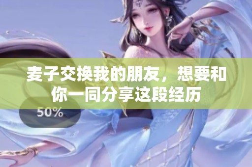 麦子交换我的朋友，想要和你一同分享这段经历